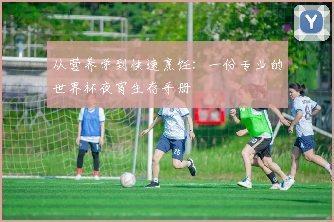 从营养学到快速烹饪:一份专业的世界杯夜宵生存手册