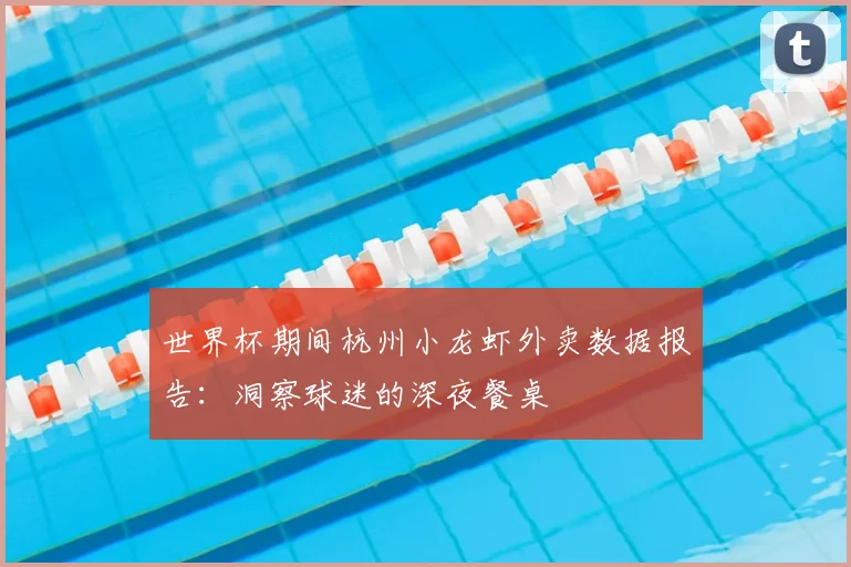 世界杯期间杭州小龙虾外卖数据报告:洞察球迷的深夜餐桌