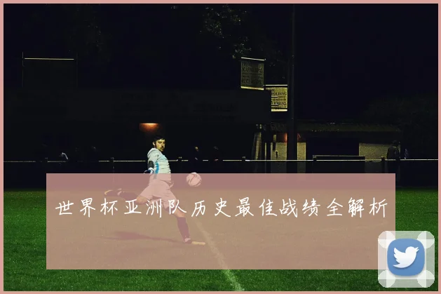 世界杯亚洲队历史最佳战绩全解析