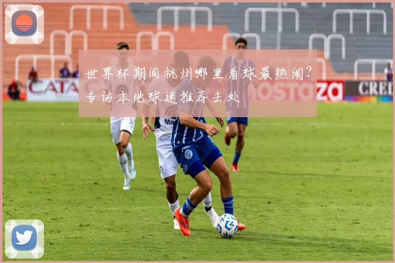 世界杯期间杭州哪里看球最热闹?专访本地球迷推荐去处