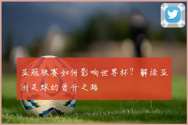 亚冠联赛如何影响世界杯？解读亚洲足球的晋升之路