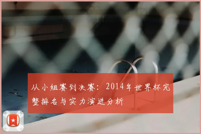 从小组赛到决赛：2014年世界杯完整排名与实力演进分析