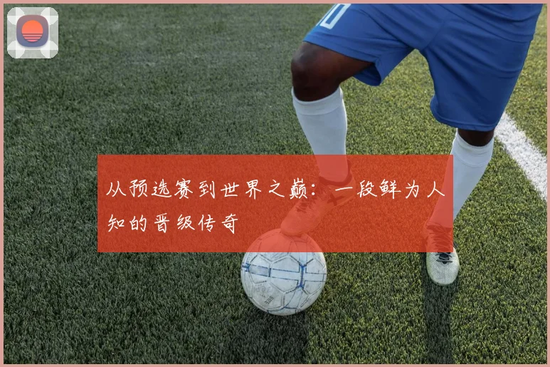 从预选赛到世界之巅:一段鲜为人知的晋级传奇