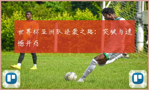 世界杯亚洲队逆袭之路:突破与遗憾并存