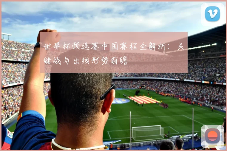 世界杯预选赛中国赛程全解析:关键战与出线形势前瞻