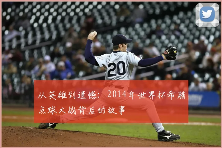 从英雄到遗憾:2014年世界杯希腊点球大战背后的故事
