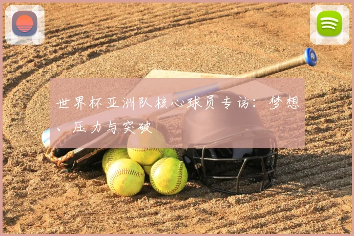 世界杯亚洲队核心球员专访:梦想、压力与突破