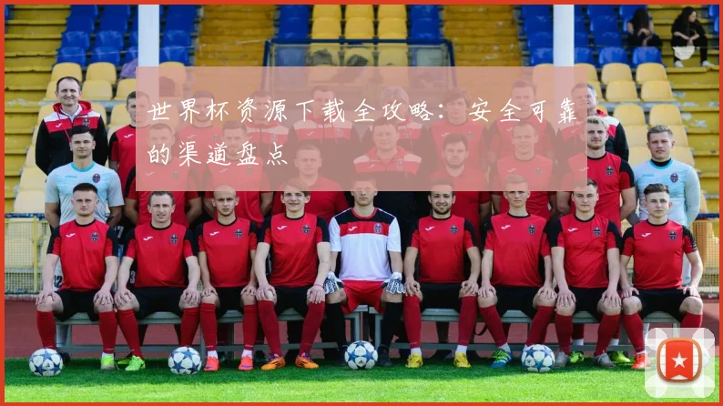 世界杯资源下载全攻略：安全可靠的渠道盘点