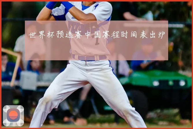 世界杯预选赛中国赛程时间表出炉