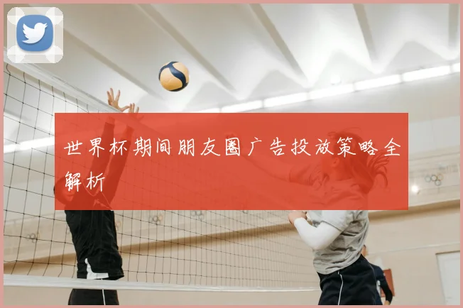 世界杯期间朋友圈广告投放策略全解析