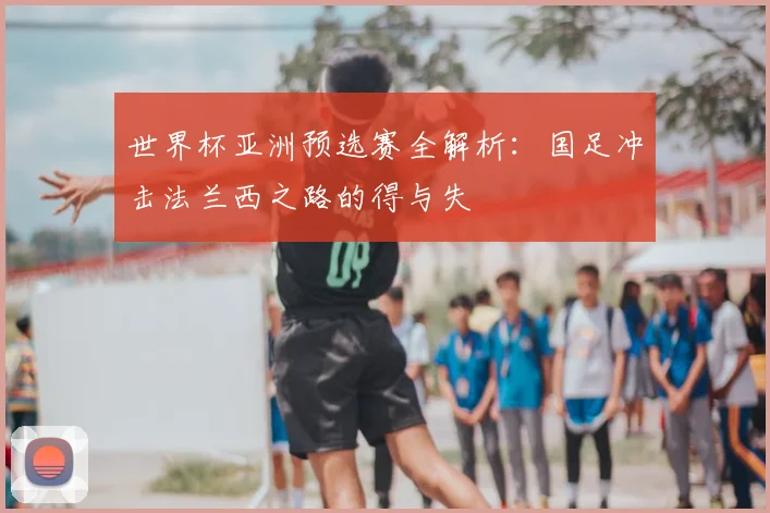 世界杯亚洲预选赛全解析：国足冲击法兰西之路的得与失