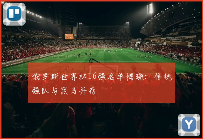 俄罗斯世界杯16强名单揭晓:传统强队与黑马并存