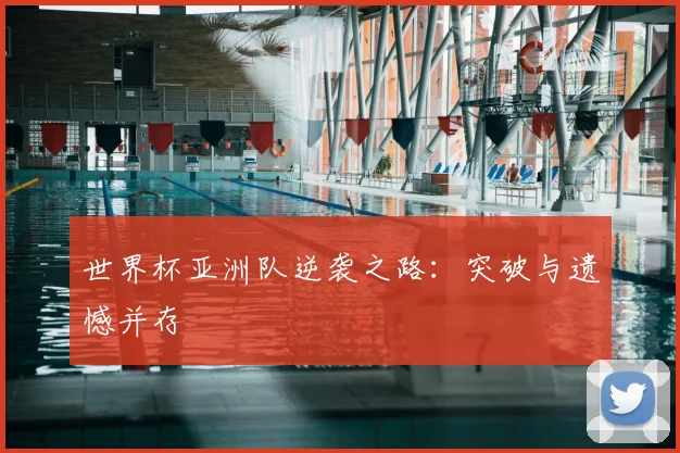 世界杯亚洲队逆袭之路：突破与遗憾并存
