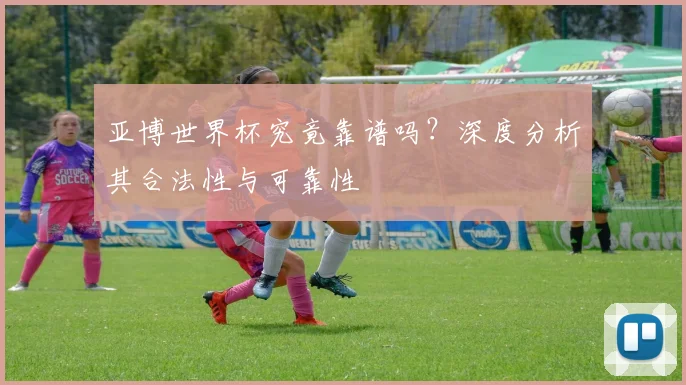 亚博世界杯究竟靠谱吗？深度分析其合法性与可靠性