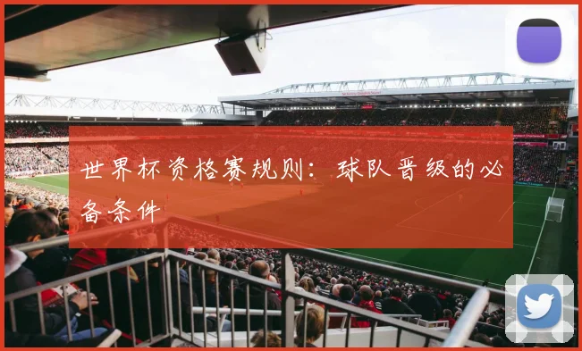 世界杯资格赛规则：球队晋级的必备条件