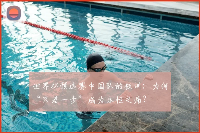 世界杯预选赛中国队的教训:为何“只差一步”成为永恒之痛?