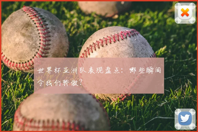世界杯亚洲队表现盘点:哪些瞬间令我们骄傲?