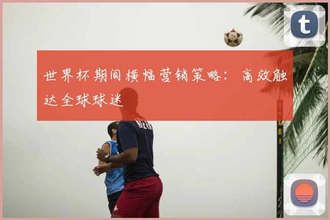 世界杯期间横幅营销策略:高效触达全球球迷