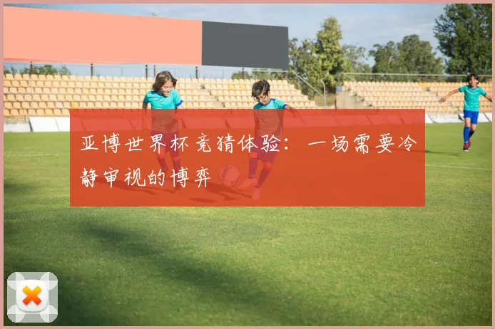 亚博世界杯竞猜体验：一场需要冷静审视的博弈